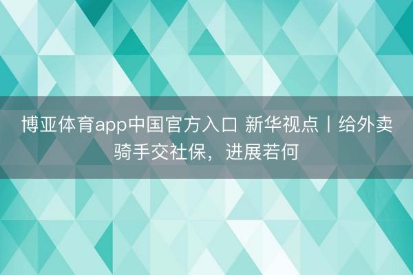博亚体育app中国官方入口 新华视点丨给外卖骑手交社保，进展若何