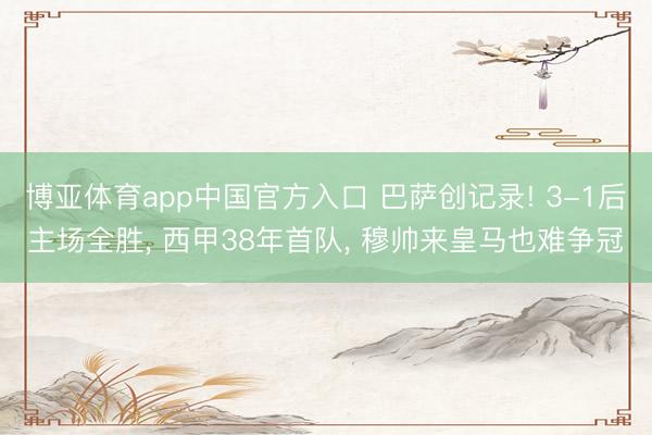 博亚体育app中国官方入口 巴萨创记录! 3-1后主场全胜， 西甲38年首队， 穆帅来皇马也难争冠