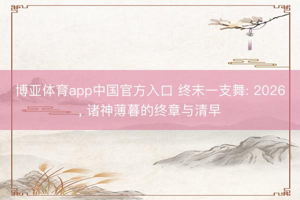 博亚体育app中国官方入口 终末一支舞: 2026， 诸神薄暮的终章与清早