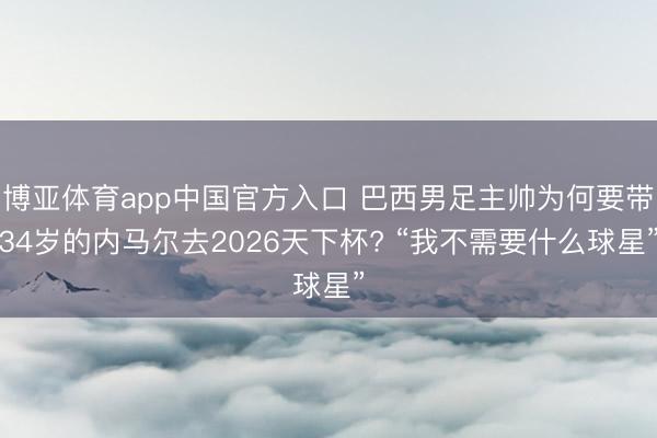 博亚体育app中国官方入口 巴西男足主帅为何要带34岁的内马尔去2026天下杯? “我不需要什么球星”