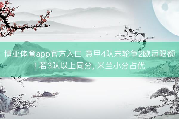 博亚体育app官方入口 意甲4队末轮争2欧冠限额! 若3队以上同分， 米兰小分占优