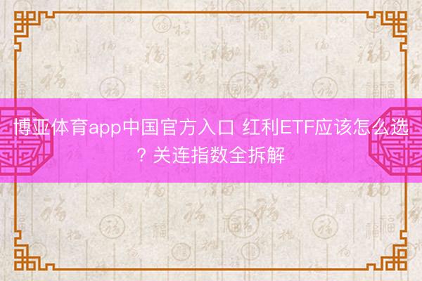 博亚体育app中国官方入口 红利ETF应该怎么选? 关连指数全拆解