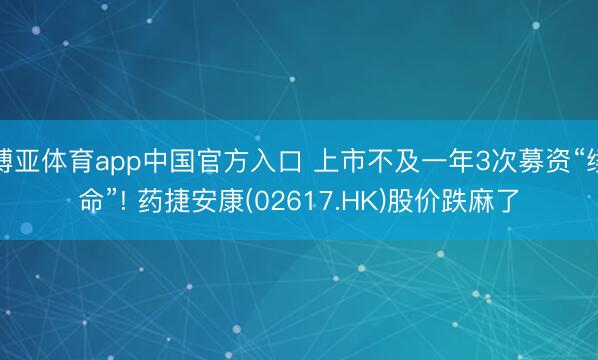 博亚体育app中国官方入口 上市不及一年3次募资“续命”! 药捷安康(02617.HK)股价跌麻了