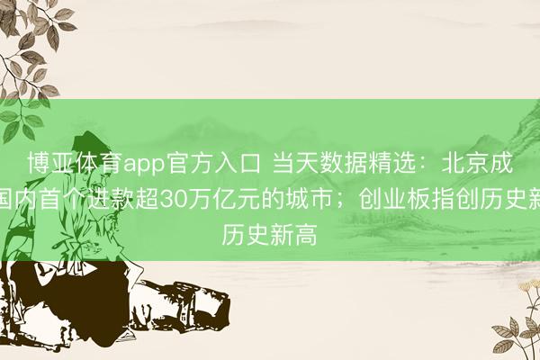 博亚体育app官方入口 当天数据精选：北京成为国内首个进款超30万亿元的城市；创业板指创历史新高