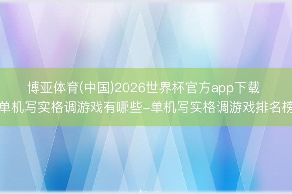 博亚体育(中国)2026世界杯官方app下载 单机写实格调游戏有哪些-单机写实格调游戏排名榜
