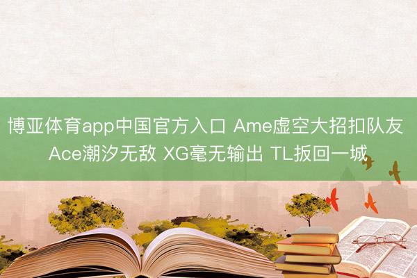 博亚体育app中国官方入口 Ame虚空大招扣队友 Ace潮汐无敌 XG毫无输出 TL扳回一城