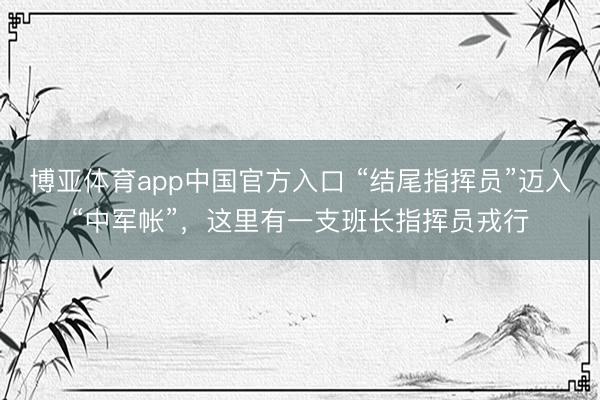 博亚体育app中国官方入口 “结尾指挥员”迈入“中军帐”，这里有一支班长指挥员戎行