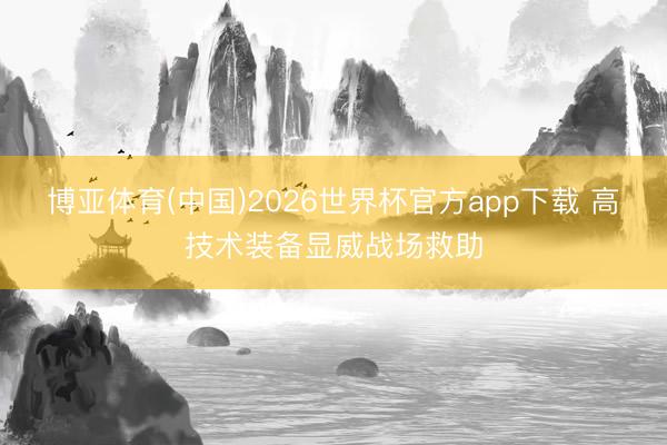 博亚体育(中国)2026世界杯官方app下载 高技术装备显威战场救助
