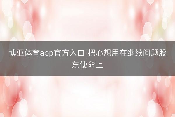 博亚体育app官方入口 把心想用在继续问题股东使命上