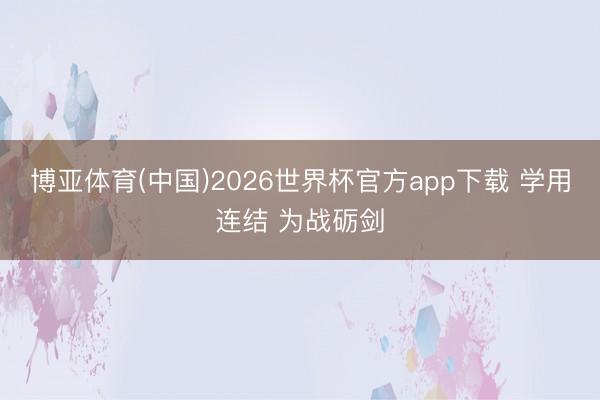 博亚体育(中国)2026世界杯官方app下载 学用连结 为战砺剑