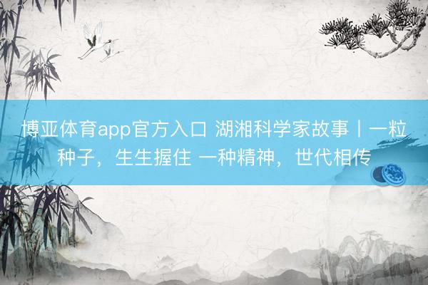 博亚体育app官方入口 湖湘科学家故事丨一粒种子，生生握住 一种精神，世代相传