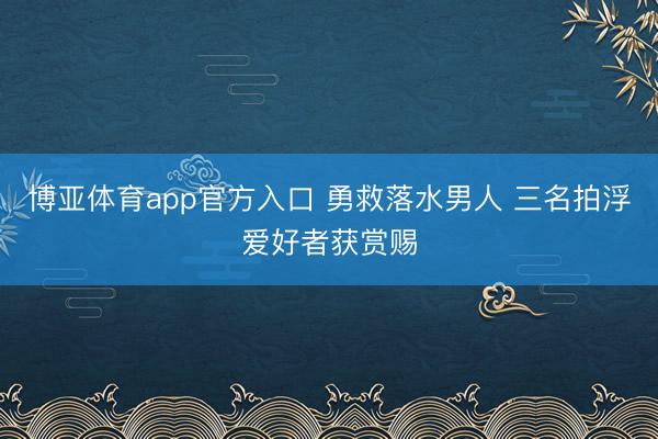 博亚体育app官方入口 勇救落水男人 三名拍浮爱好者获赏赐