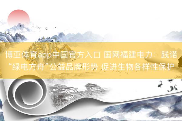 博亚体育app中国官方入口 国网福建电力：践诺“绿电方舟”公益品牌形势 促进生物各样性保护
