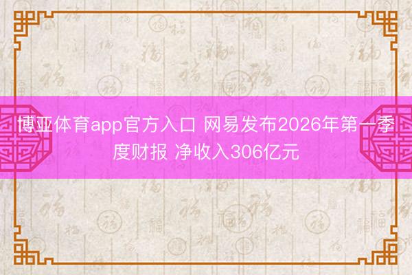 博亚体育app官方入口 网易发布2026年第一季度财报 净收入306亿元