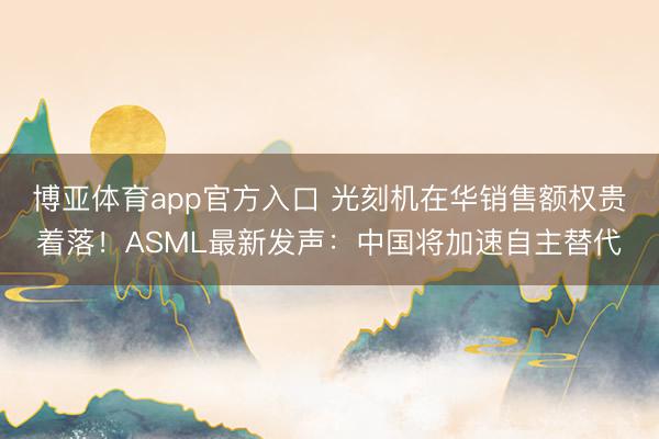 博亚体育app官方入口 光刻机在华销售额权贵着落！ASML最新发声：中国将加速自主替代
