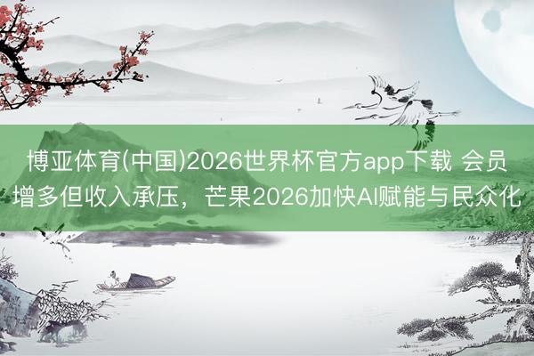 博亚体育(中国)2026世界杯官方app下载 会员增多但收入承压，芒果2026加快AI赋能与民众化
