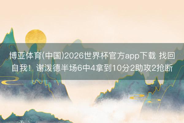 博亚体育(中国)2026世界杯官方app下载 找回自我！谢泼德半场6中4拿到10分2助攻2抢断
