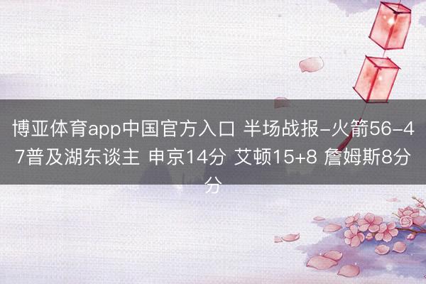 博亚体育app中国官方入口 半场战报-火箭56-47普及湖东谈主 申京14分 艾顿15+8 詹姆斯8分