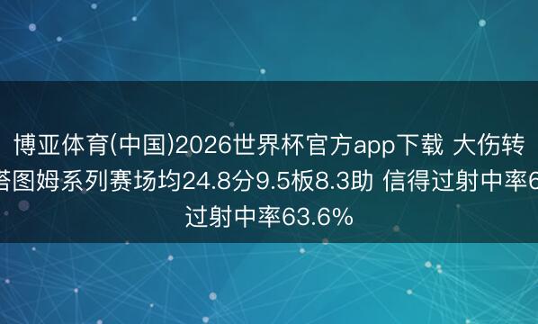博亚体育(中国)2026世界杯官方app下载 大伤转头！塔图姆系列赛场均24.8分9.5板8.3助 信得过射中率63.6%