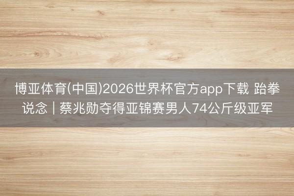 博亚体育(中国)2026世界杯官方app下载 跆拳说念 | 蔡兆勋夺得亚锦赛男人74公斤级亚军