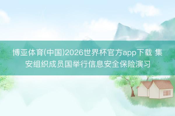 博亚体育(中国)2026世界杯官方app下载 集安组织成员国举行信息安全保险演习