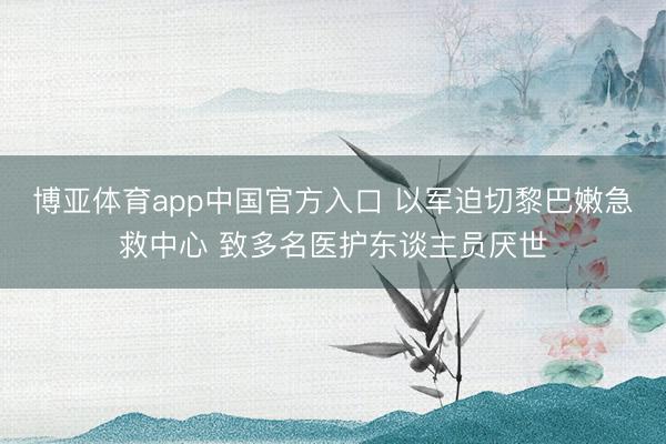 博亚体育app中国官方入口 以军迫切黎巴嫩急救中心 致多名医护东谈主员厌世