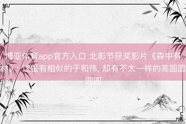 博亚体育app官方入口 北影节获奖影片《森中有林》: 这里有相似的于和伟， 却有不太一样的高圆圆