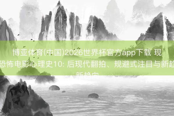 博亚体育(中国)2026世界杯官方app下载 现代恐怖电影心理史10: 后现代翻拍、规避式注目与新趋向