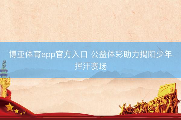 博亚体育app官方入口 公益体彩助力揭阳少年挥汗赛场