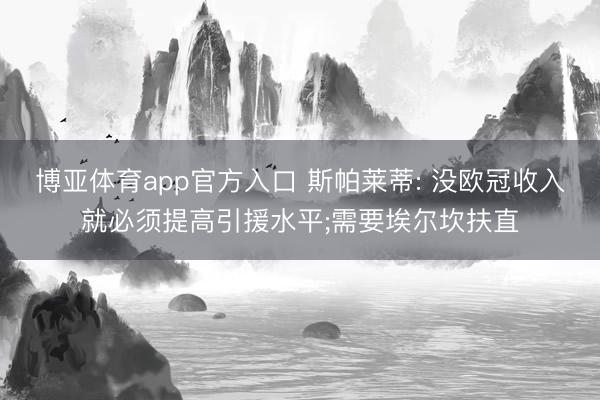 博亚体育app官方入口 斯帕莱蒂: 没欧冠收入就必须提高引援水平;需要埃尔坎扶直