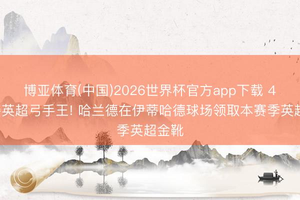 博亚体育(中国)2026世界杯官方app下载 4年3夺英超弓手王! 哈兰德在伊蒂哈德球场领取本赛季英超金靴