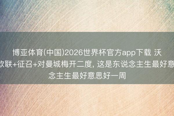 博亚体育(中国)2026世界杯官方app下载 沃特金斯: 欧联+征召+对曼城梅开二度， 这是东说念主生最好意思好一周