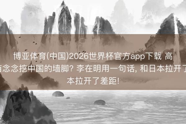 博亚体育(中国)2026世界杯官方app下载 高市早苗念念挖中国的墙脚? 李在明用一句话， 和日本拉开了差距!