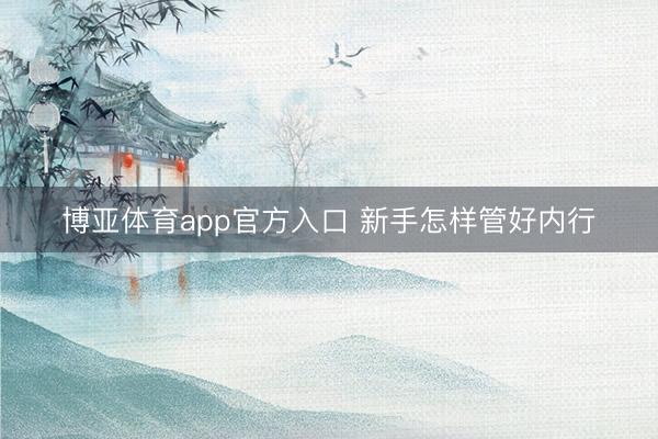 博亚体育app官方入口 新手怎样管好内行