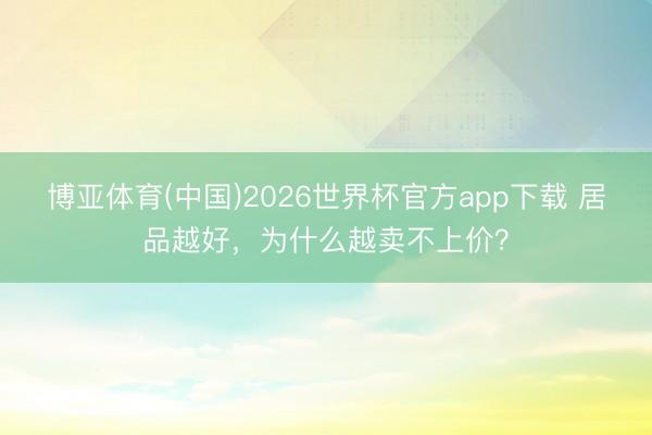 博亚体育(中国)2026世界杯官方app下载 居品越好，为什么越卖不上价？