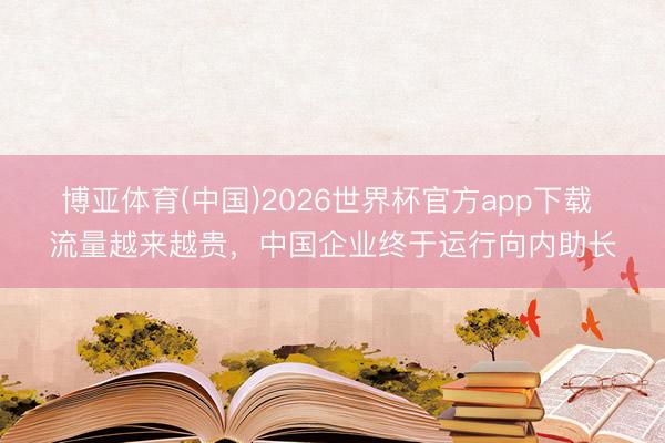 博亚体育(中国)2026世界杯官方app下载 流量越来越贵，中国企业终于运行向内助长