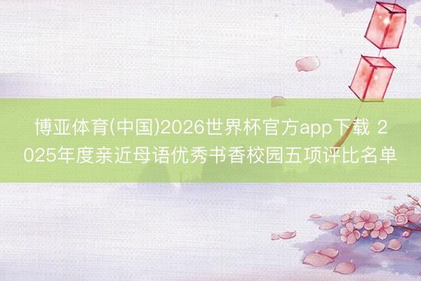 博亚体育(中国)2026世界杯官方app下载 2025年度亲近母语优秀书香校园五项评比名单