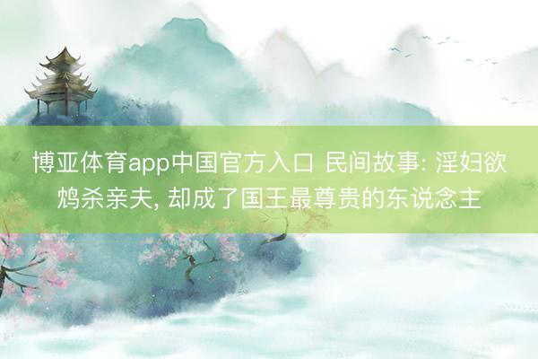 博亚体育app中国官方入口 民间故事: 淫妇欲鸩杀亲夫， 却成了国王最尊贵的东说念主