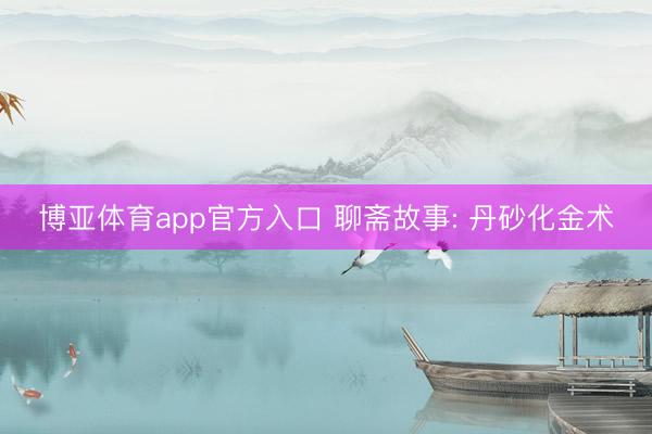 博亚体育app官方入口 聊斋故事: 丹砂化金术