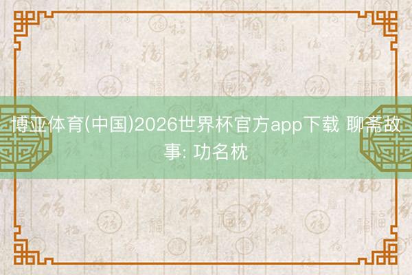 博亚体育(中国)2026世界杯官方app下载 聊斋故事: 功名枕