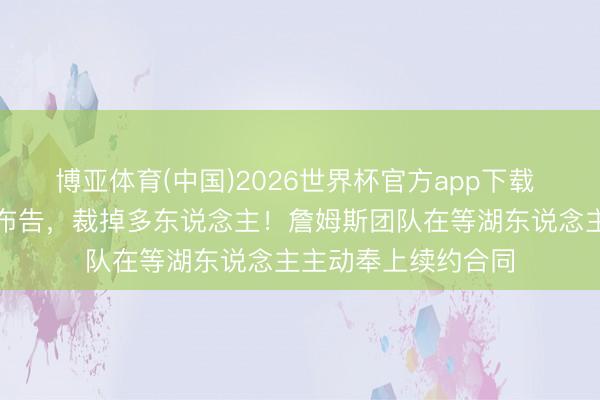 博亚体育(中国)2026世界杯官方app下载 湖东说念主队细密布告，裁掉多东说念主！詹姆斯团队在等湖东说念主主动奉上续约合同