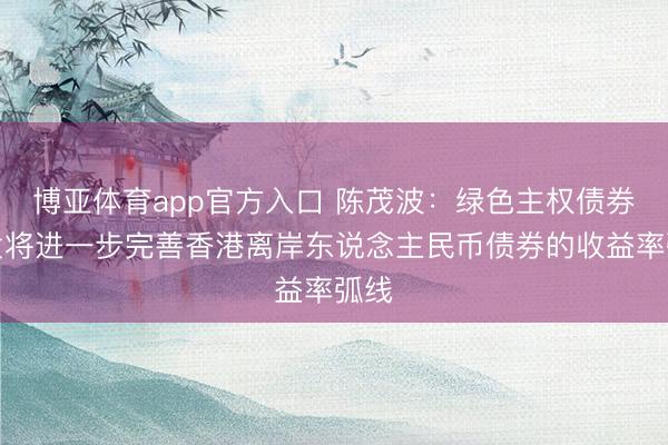 博亚体育app官方入口 陈茂波：绿色主权债券首发将进一步完善香港离岸东说念主民币债券的收益率弧线