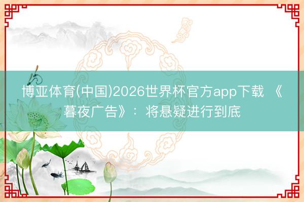 博亚体育(中国)2026世界杯官方app下载 《暮夜广告》：将悬疑进行到底
