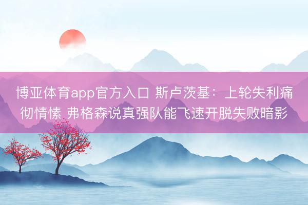 博亚体育app官方入口 斯卢茨基：上轮失利痛彻情愫 弗格森说真强队能飞速开脱失败暗影