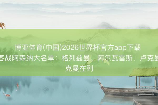 博亚体育(中国)2026世界杯官方app下载 马竞客战阿森纳大名单：格列兹曼、阿尔瓦雷斯、卢克曼在列