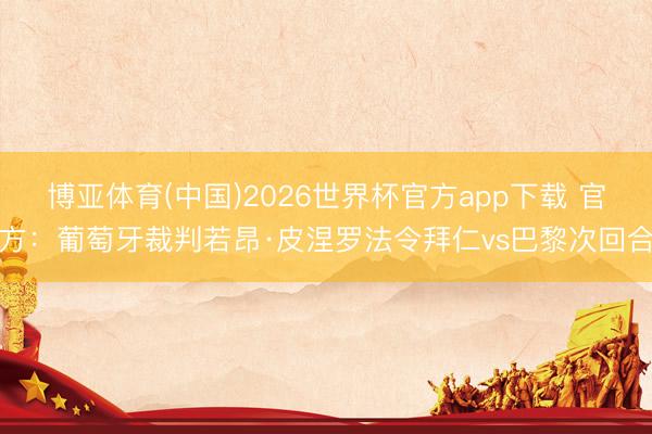 博亚体育(中国)2026世界杯官方app下载 官方：葡萄牙裁判若昂·皮涅罗法令拜仁vs巴黎次回合