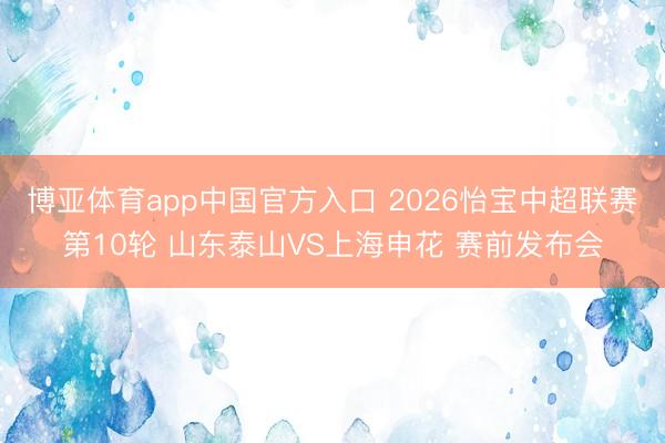 博亚体育app中国官方入口 2026怡宝中超联赛第10轮 山东泰山VS上海申花 赛前发布会