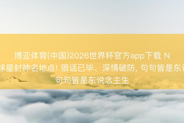 博亚体育(中国)2026世界杯官方app下载 NBA五大球星封神名地点! 狠话已毕、深情破防， 句句皆是东说念主生