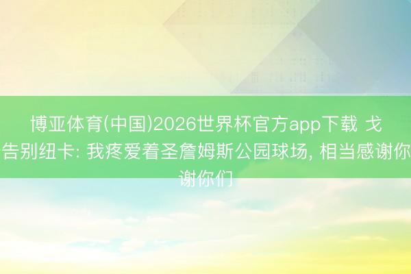 博亚体育(中国)2026世界杯官方app下载 戈登告别纽卡: 我疼爱着圣詹姆斯公园球场， 相当感谢你们