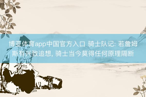 博亚体育app中国官方入口 骑士队记: 若詹姆斯有兴致追想， 骑士当今莫得任何原理隔断